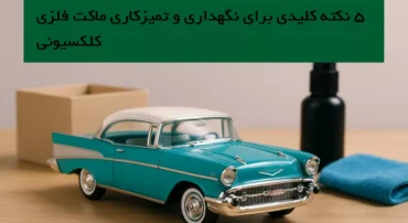 ۵ نکته کلیدی برای نگهداری و تمیزکاری ماکت‌های فلزی کلکسیونی